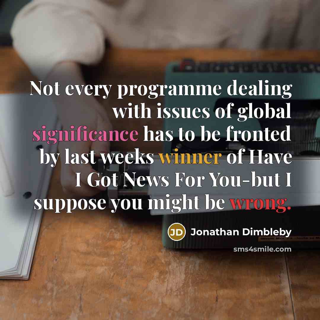 “Not every programme dealing with issues of global significance has to be fronted by last weeks winner of Have I Got News For You-but I suppose you might be wrong.” quote by Jonathan Dimbleby