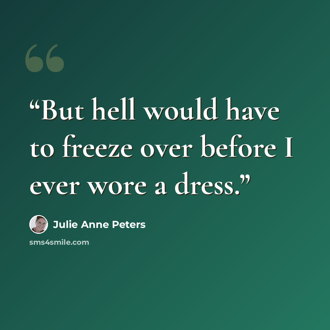 “But hell would have to freeze over before I ever wore a dress.” quote by Julie Anne Peters