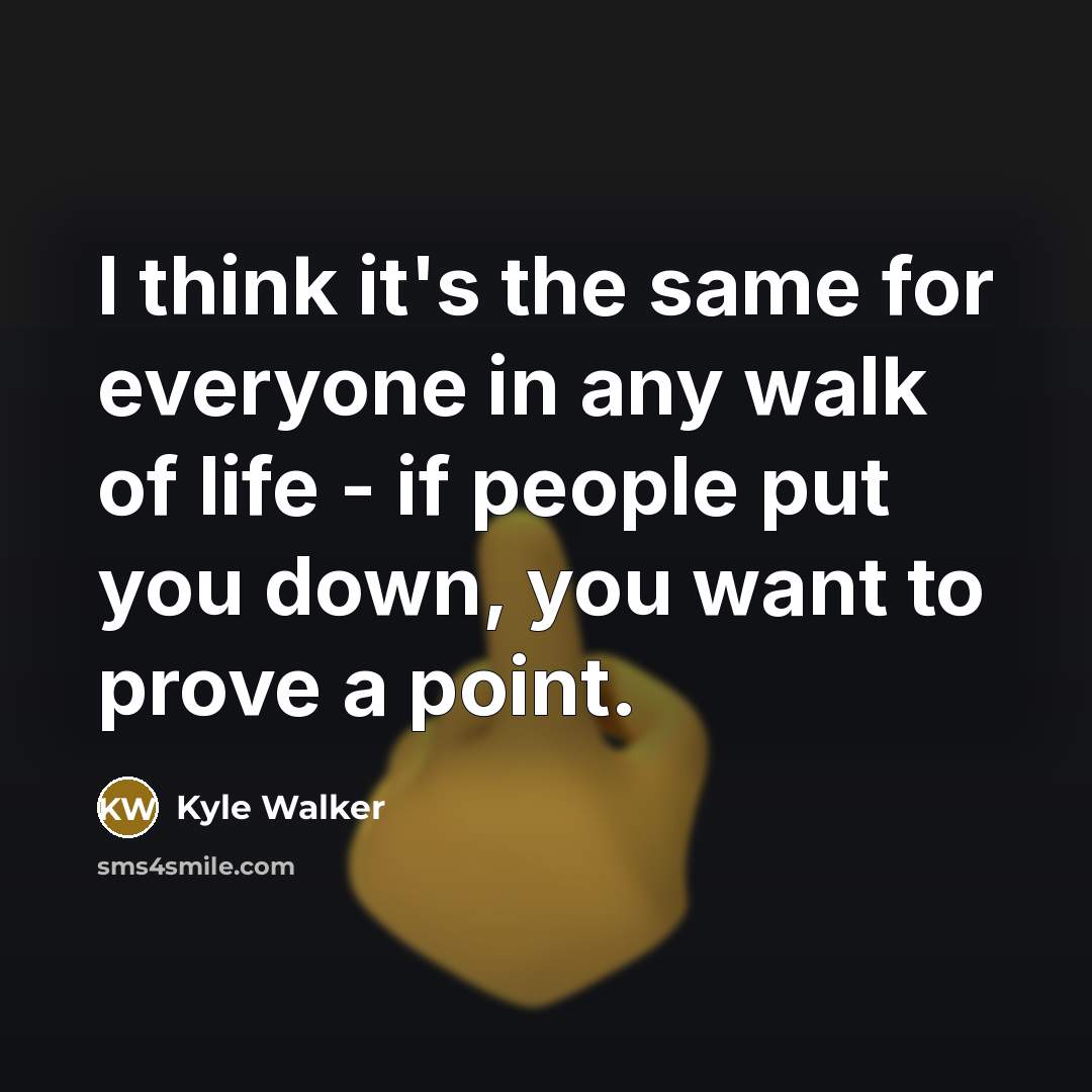 “I think it's the same for everyone in any walk of life - if people put you down, you want to prove a point.” quote by Kyle Walker