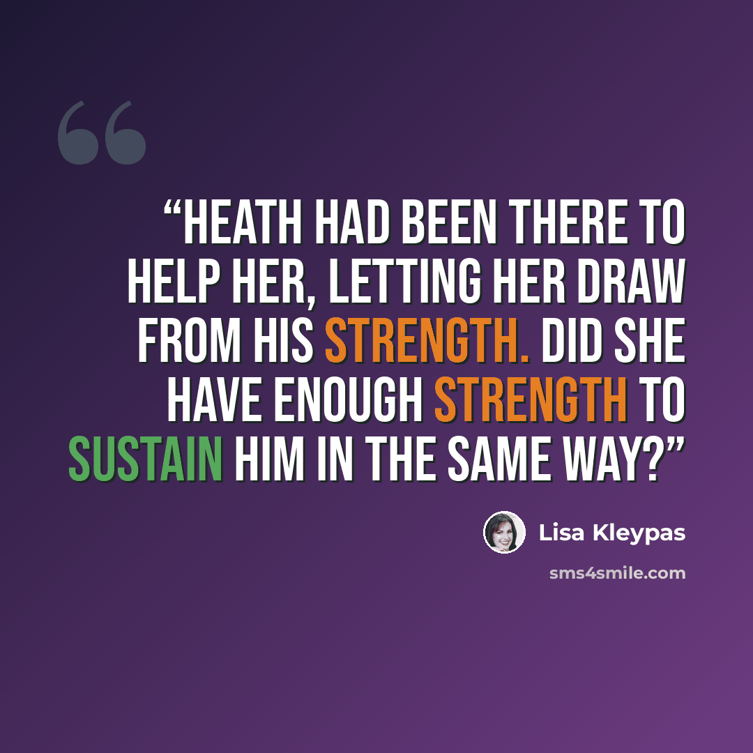 “Heath had been there to help her, letting her draw from his strength. Did she have enough strength to sustain him in the same way?” quote by Lisa Kleypas