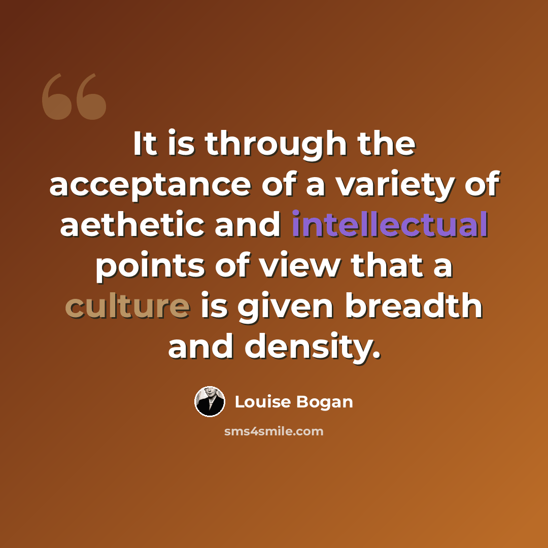 “It is through the acceptance of a variety of aethetic and intellectual points of view that a culture is given breadth and density.” quote by Louise Bogan