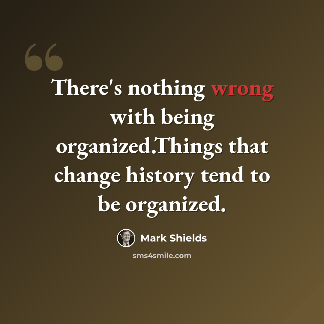 “There's nothing wrong with being organized.Things that change history tend to be organized.” quote by Mark Shields