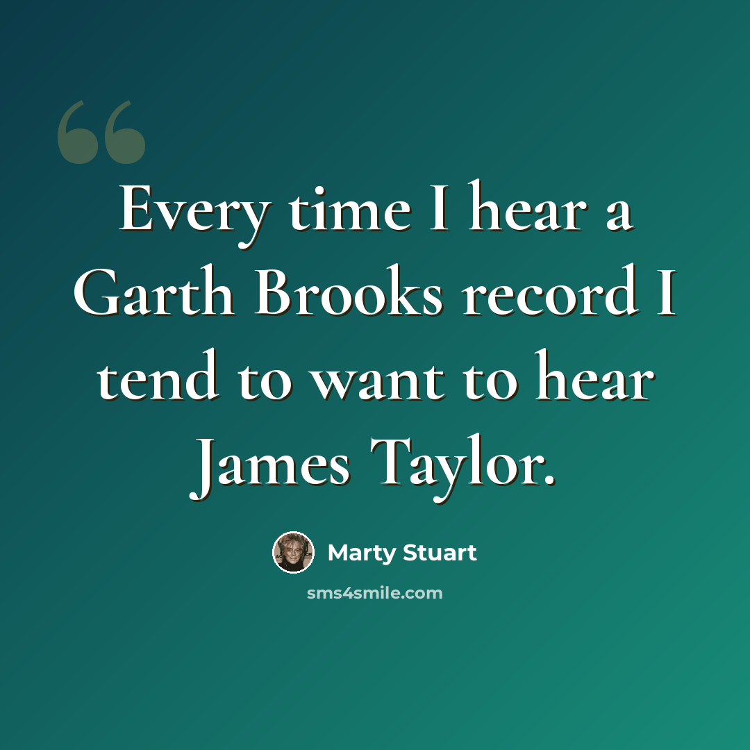 “Every time I hear a Garth Brooks record I tend to want to hear James Taylor.” quote by Marty Stuart