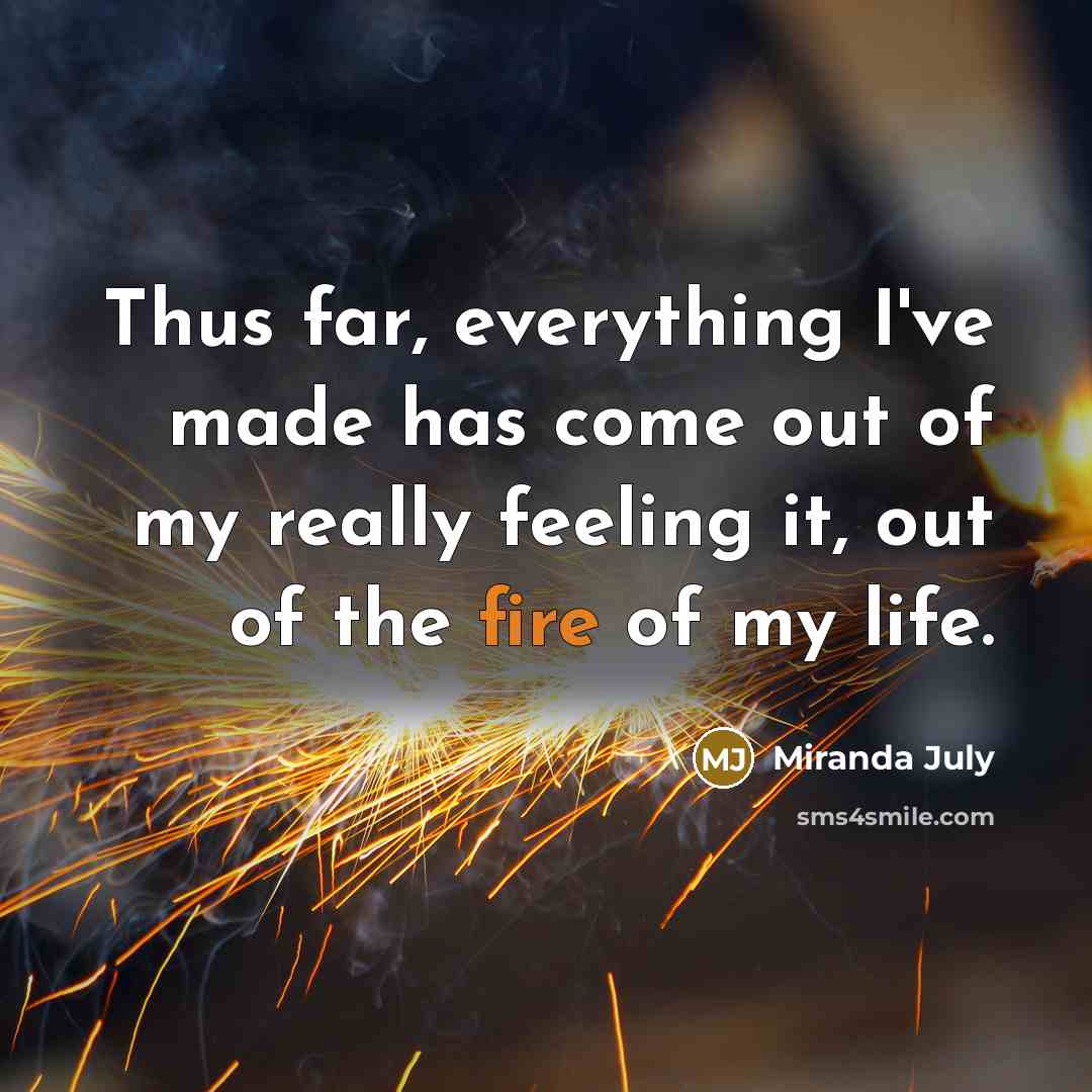 “Thus far, everything I've made has come out of my really feeling it, out of the fire of my life.” quote by Miranda July