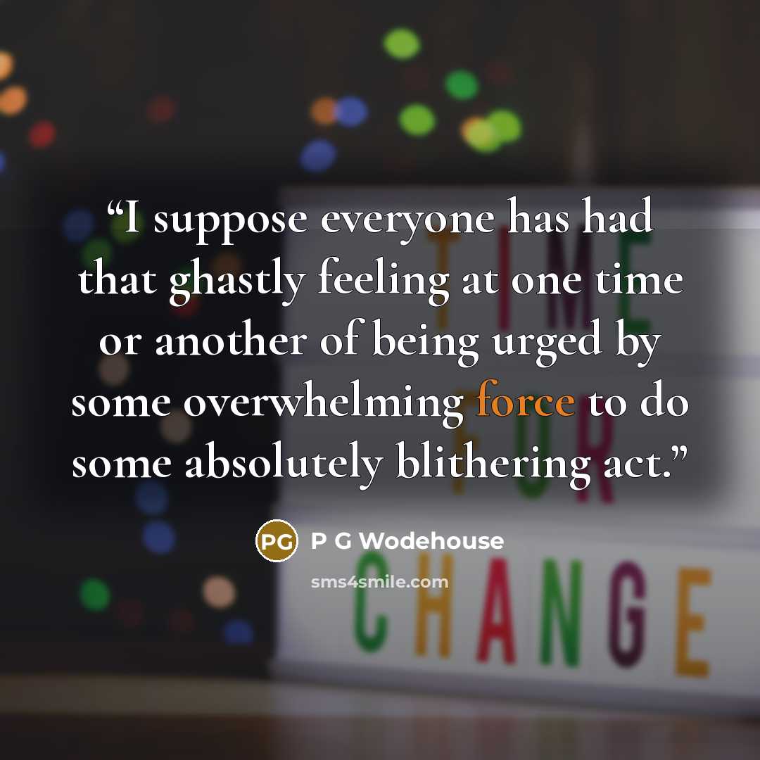 “I suppose everyone has had that ghastly feeling at one time or another of being urged by some overwhelming force to do some absolutely blithering act.” quote by P G Wodehouse