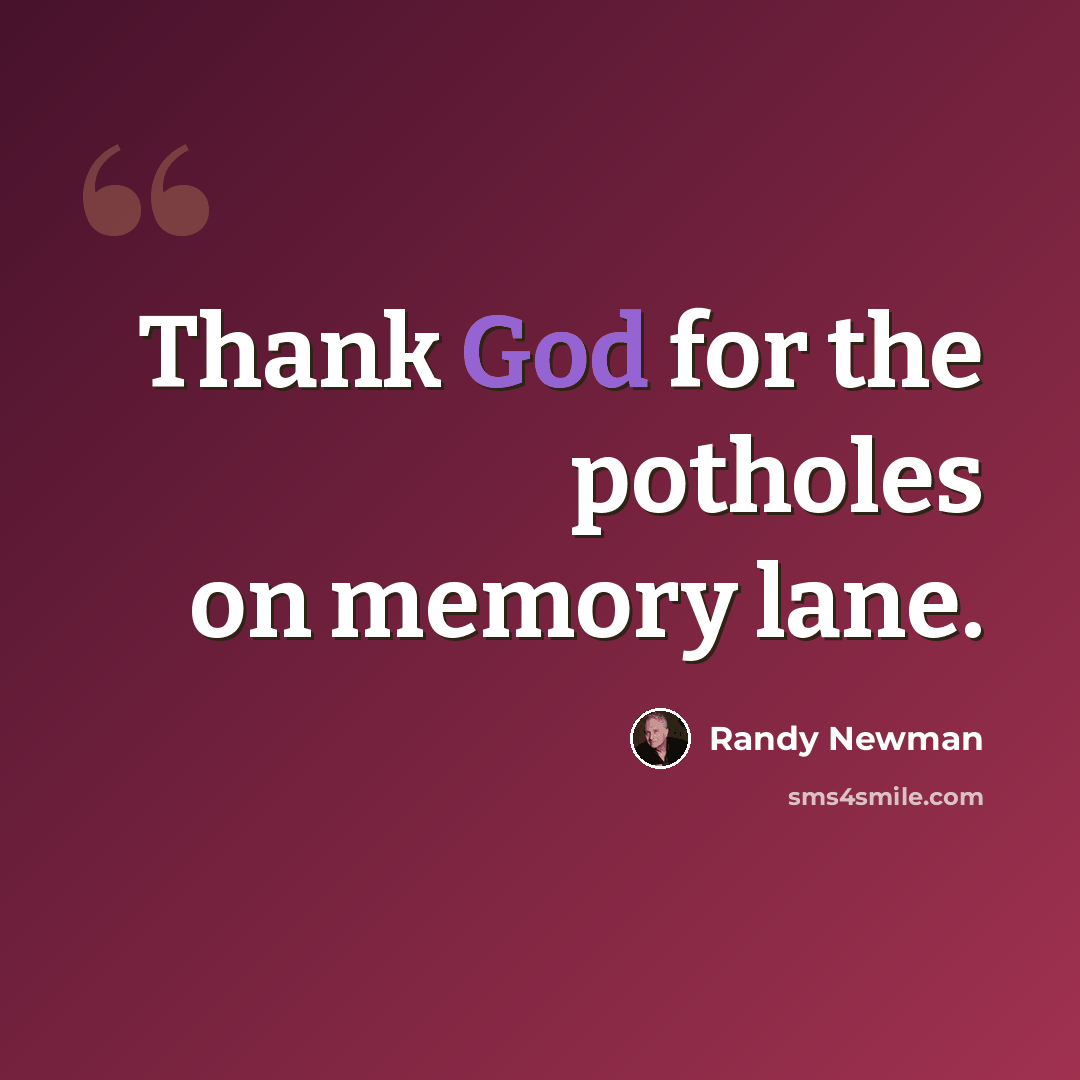 “Thank God for the potholes on memory lane.” quote by Randy Newman