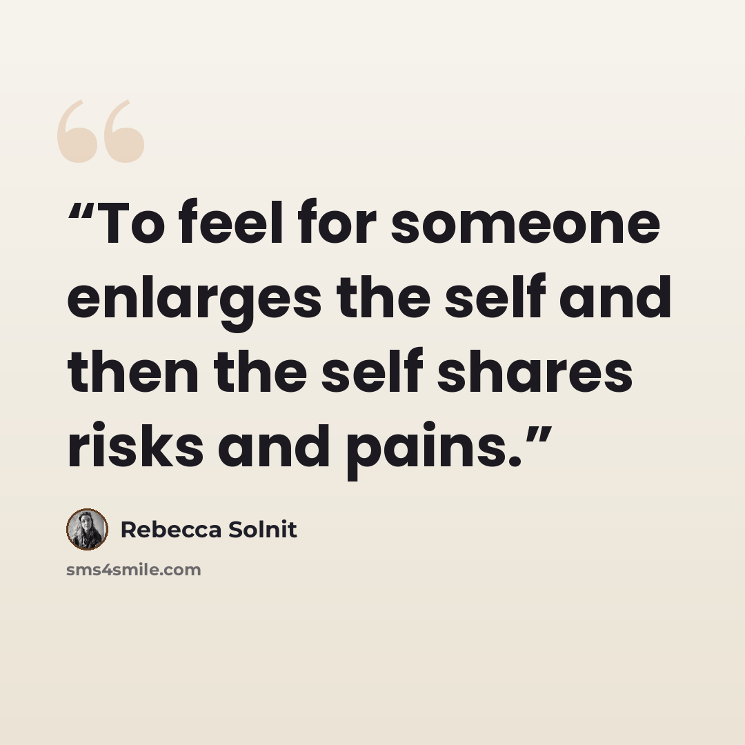 “To feel for someone enlarges the self and then the self shares risks and pains.” quote by Rebecca Solnit