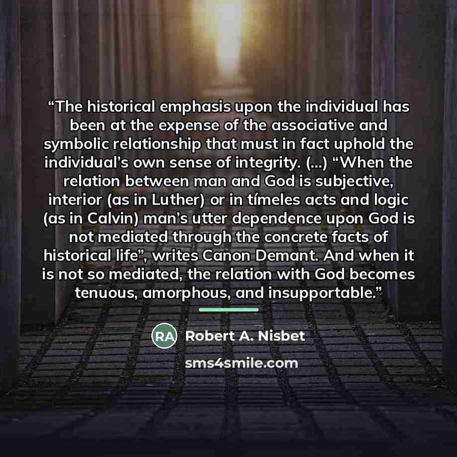 “The historical emphasis upon the individual has been at the expense of the associative and symbolic relationship that must in fact uphold the individual’s own sense of integrity. (…) “When the relation between man and God is subjective, interior (as in Luther) or in tímeles acts and logic (as in…” quote by Robert A. Nisbet