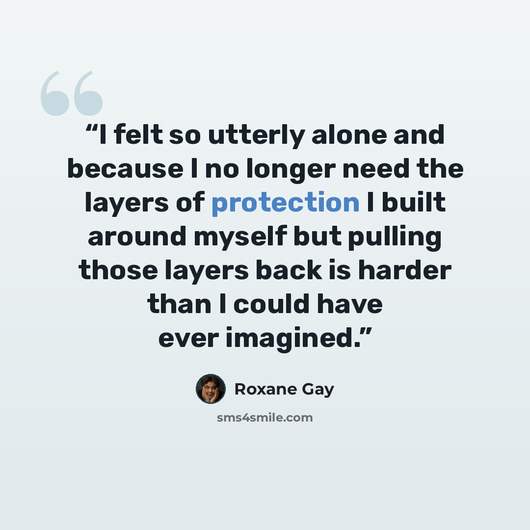 “I felt so utterly alone and because I no longer need the layers of protection I built around myself but pulling those layers back is harder than I could have ever imagined.” quote by Roxane Gay