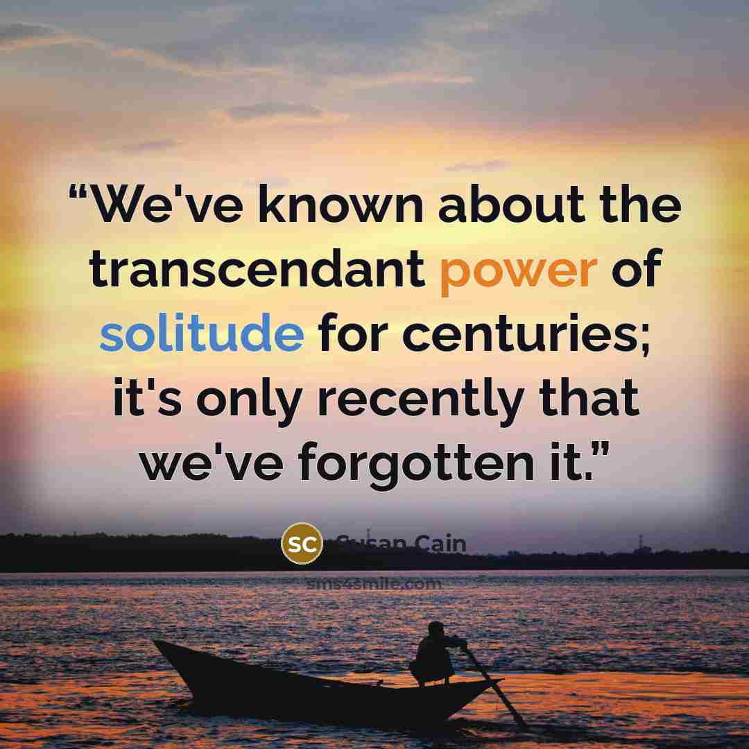 “We've known about the transcendant power of solitude for centuries; it's only recently that we've forgotten it.” quote by Susan Cain