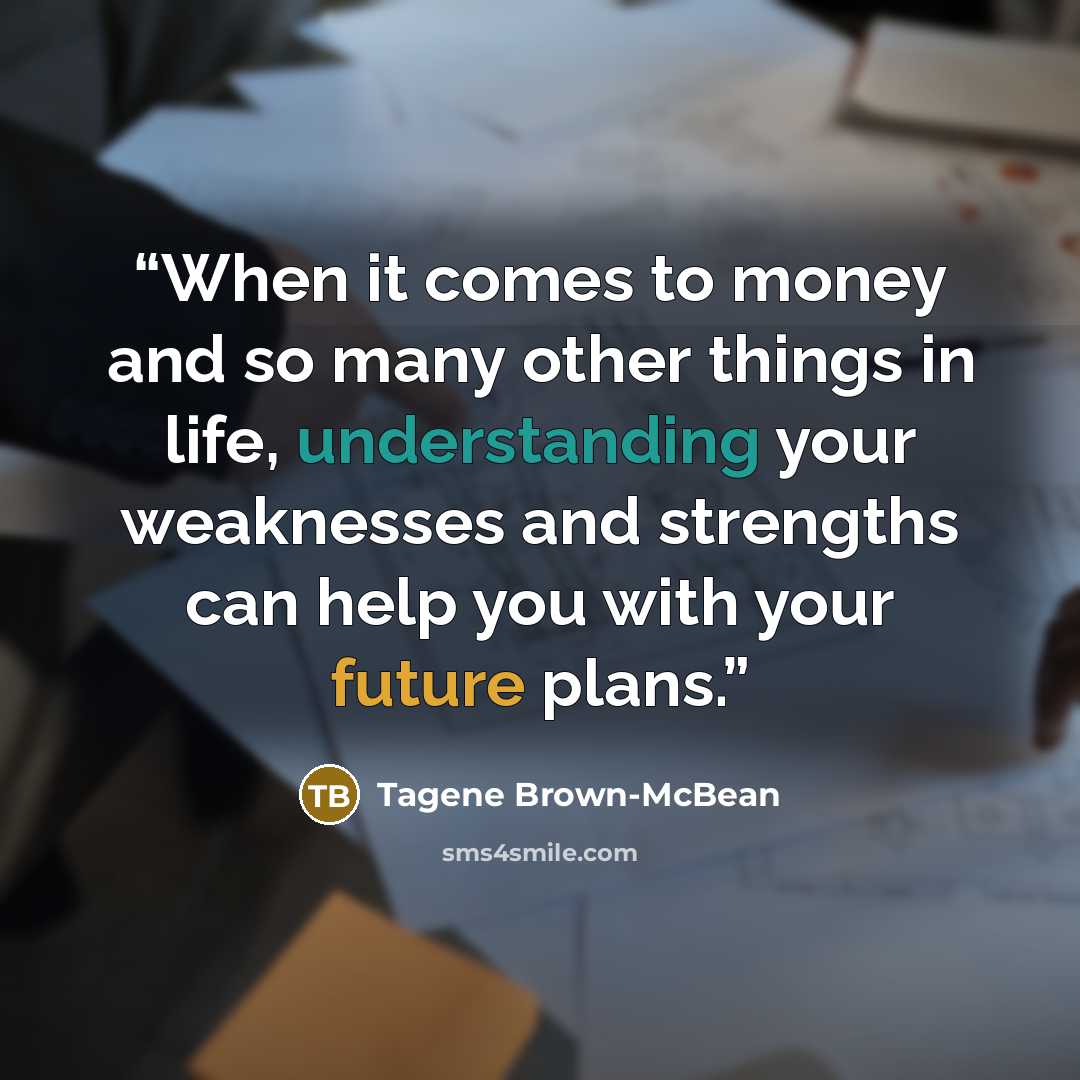 “When it comes to money and so many other things in life, understanding your weaknesses and strengths can help you with your future plans.” quote by Tagene Brown-McBean