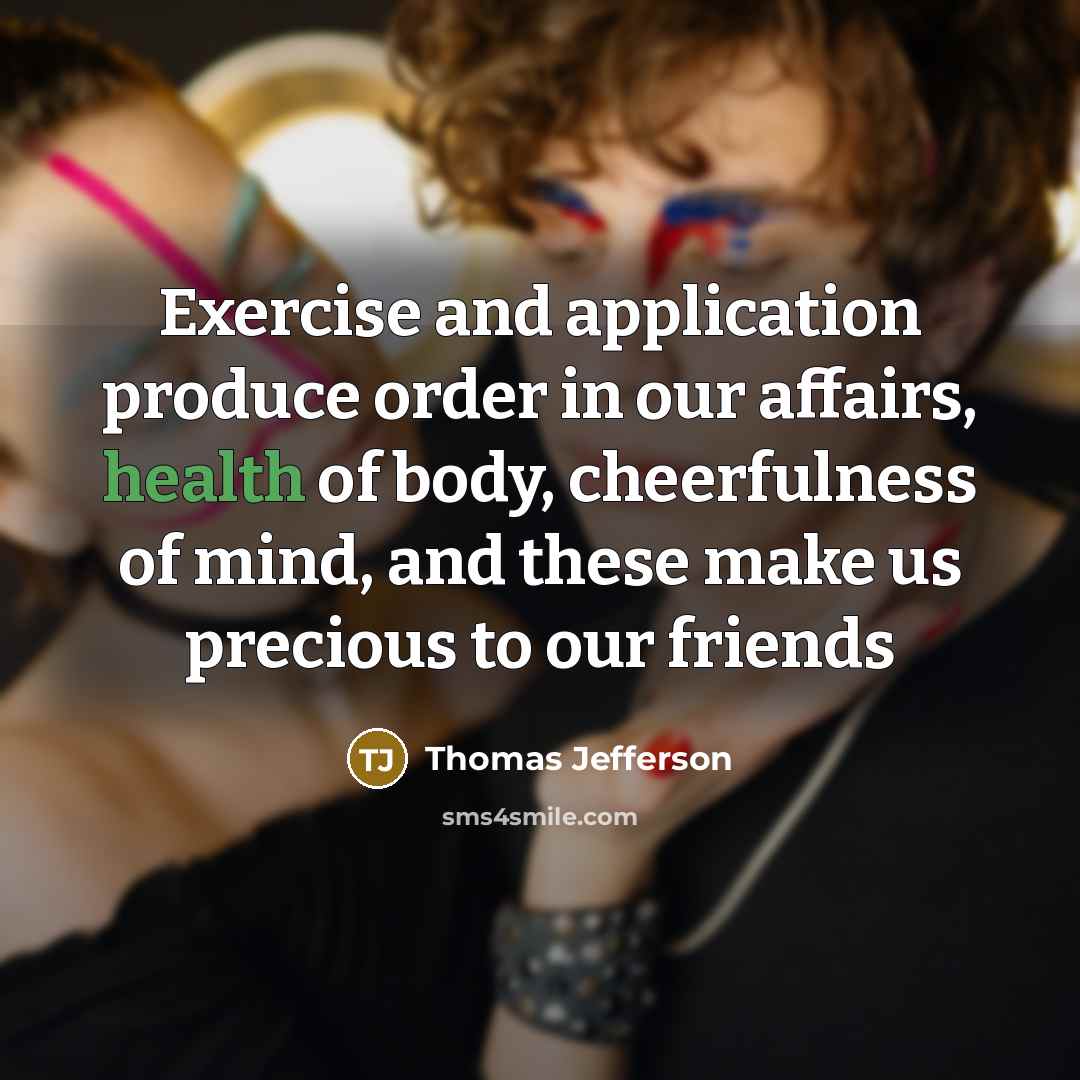 “Exercise and application produce order in our affairs, health of body, cheerfulness of mind, and these make us precious to our friends” quote by Thomas Jefferson