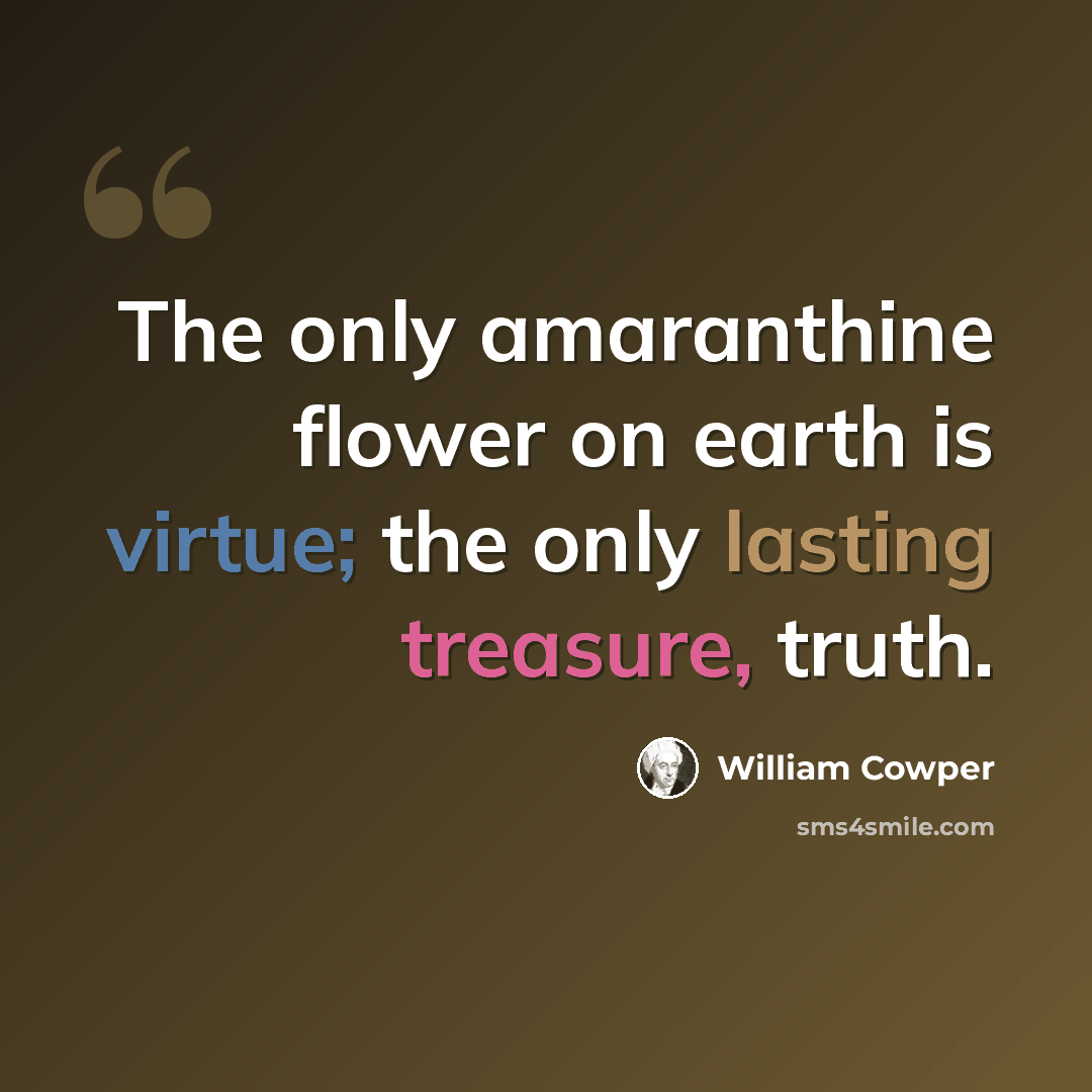 “The only amaranthine flower on earth is virtue; the only lasting treasure, truth.” quote by William Cowper