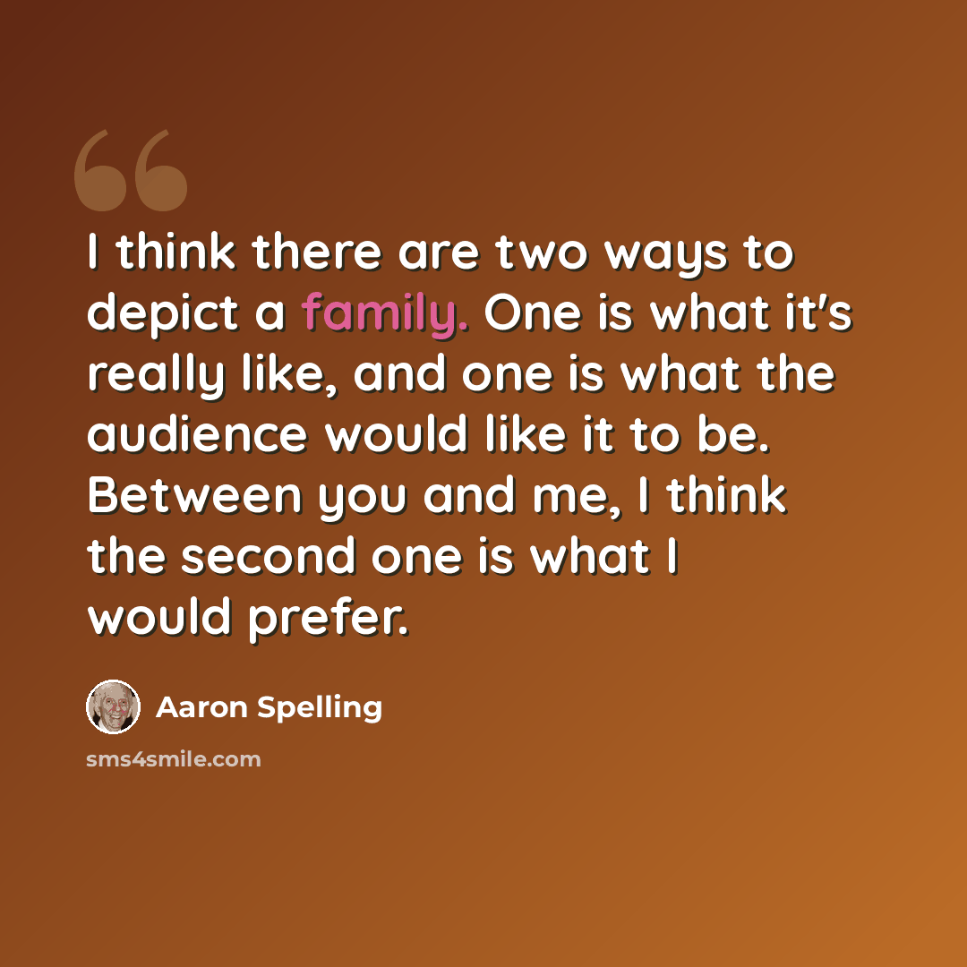 “I think there are two ways to depict a family. One is what it's really like, and one is what the audience would like it to be. Between you and me, I think the second one is what I would prefer.” quote by Aaron Spelling