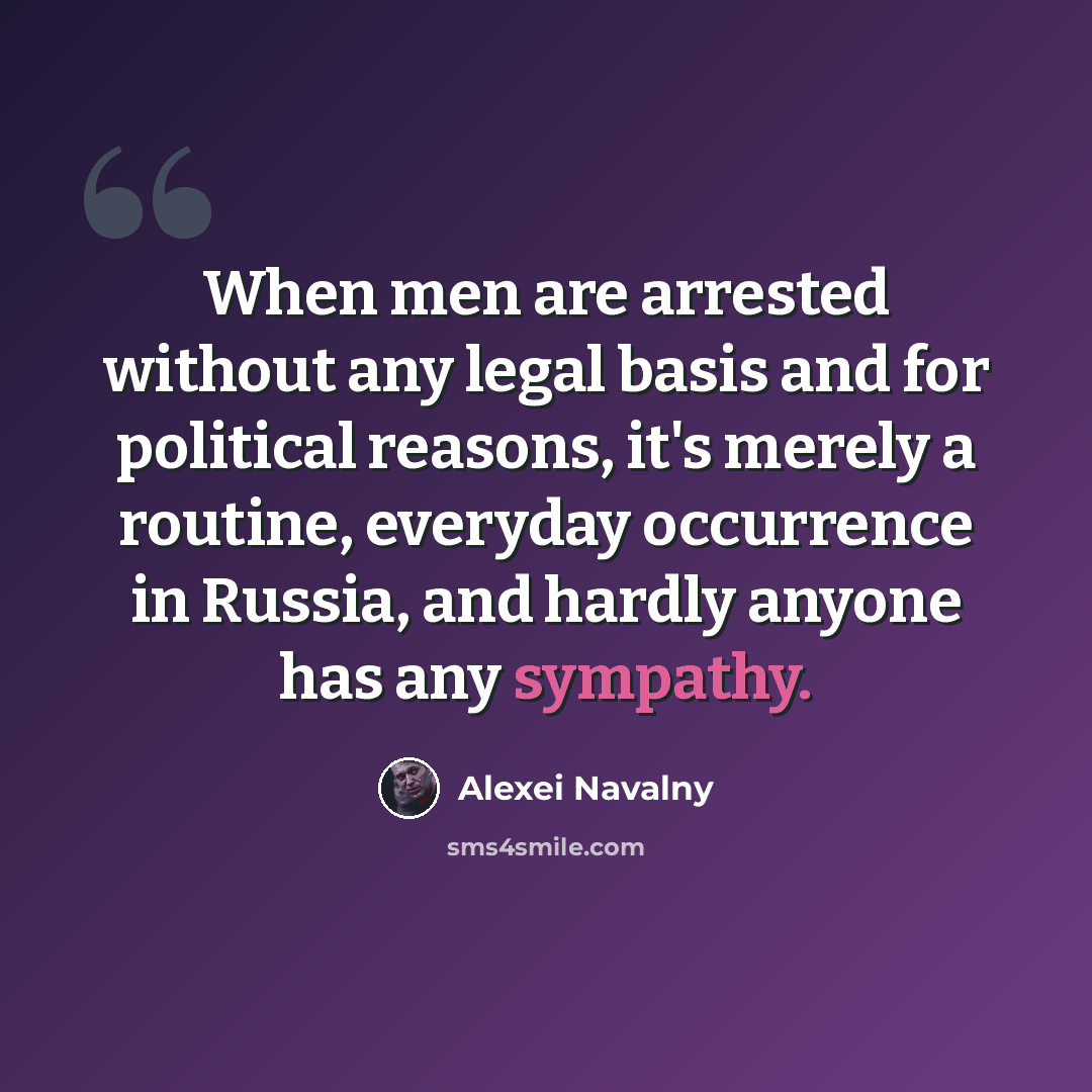 “When men are arrested without any legal basis and for political reasons, it's merely a routine, everyday occurrence in Russia, and hardly anyone has any sympathy.” quote by Alexei Navalny
