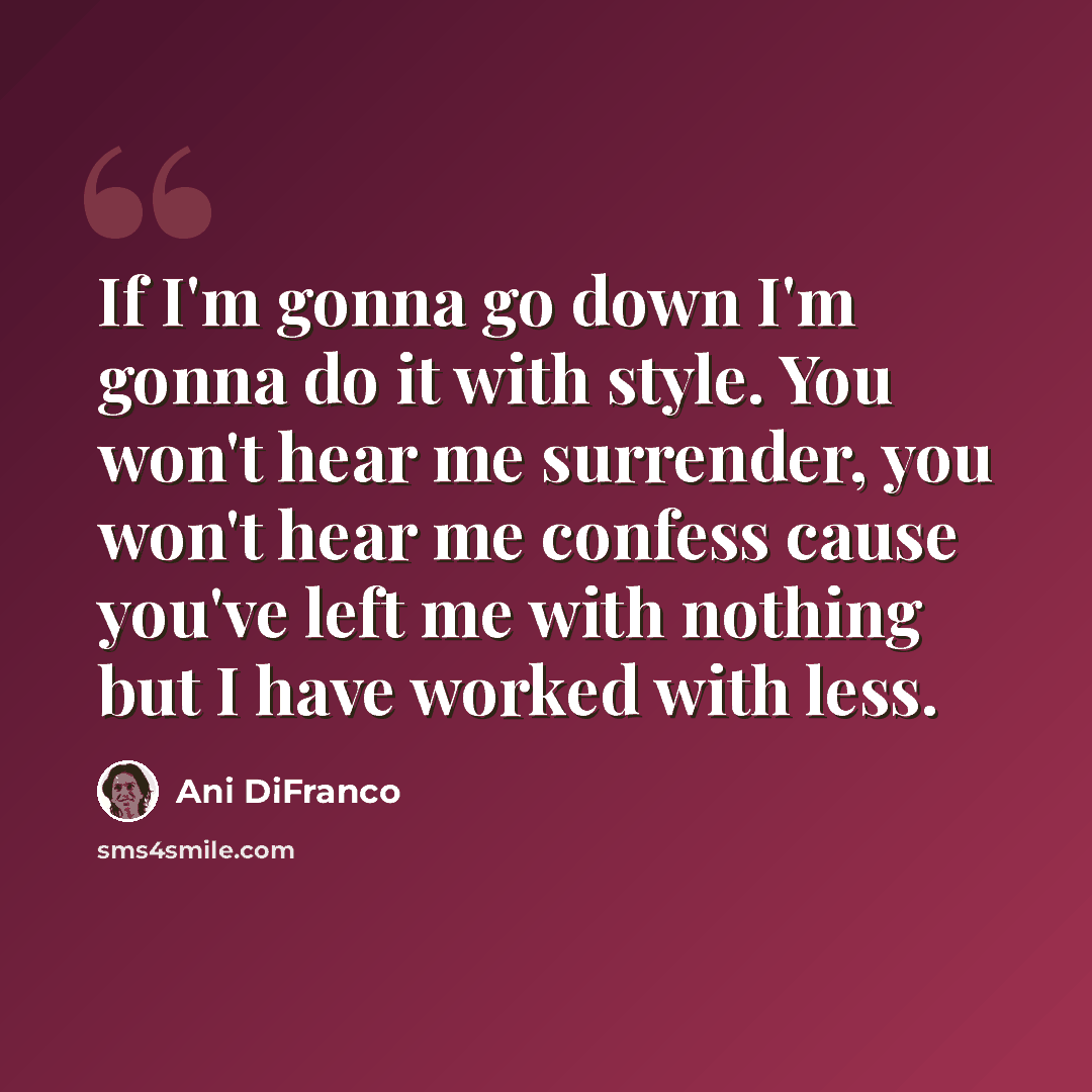 “If I'm gonna go down I'm gonna do it with style. You won't hear me surrender, you won't hear me confess cause you've left me with nothing but I have worked with less.” quote by Ani DiFranco