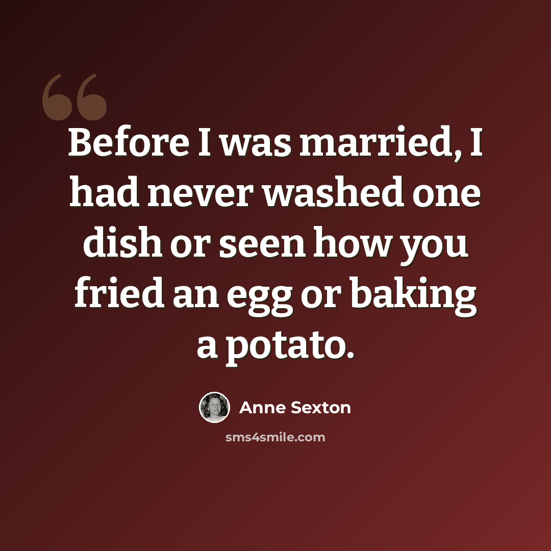 “Before I was married, I had never washed one dish or seen how you fried an egg or baking a potato.” quote by Anne Sexton