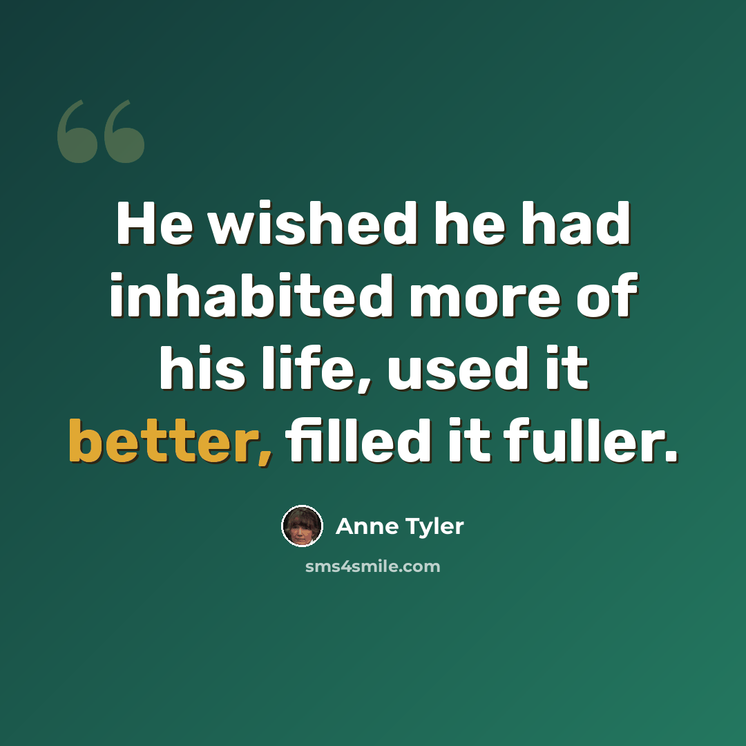 “He wished he had inhabited more of his life, used it better, filled it fuller.” quote by Anne Tyler