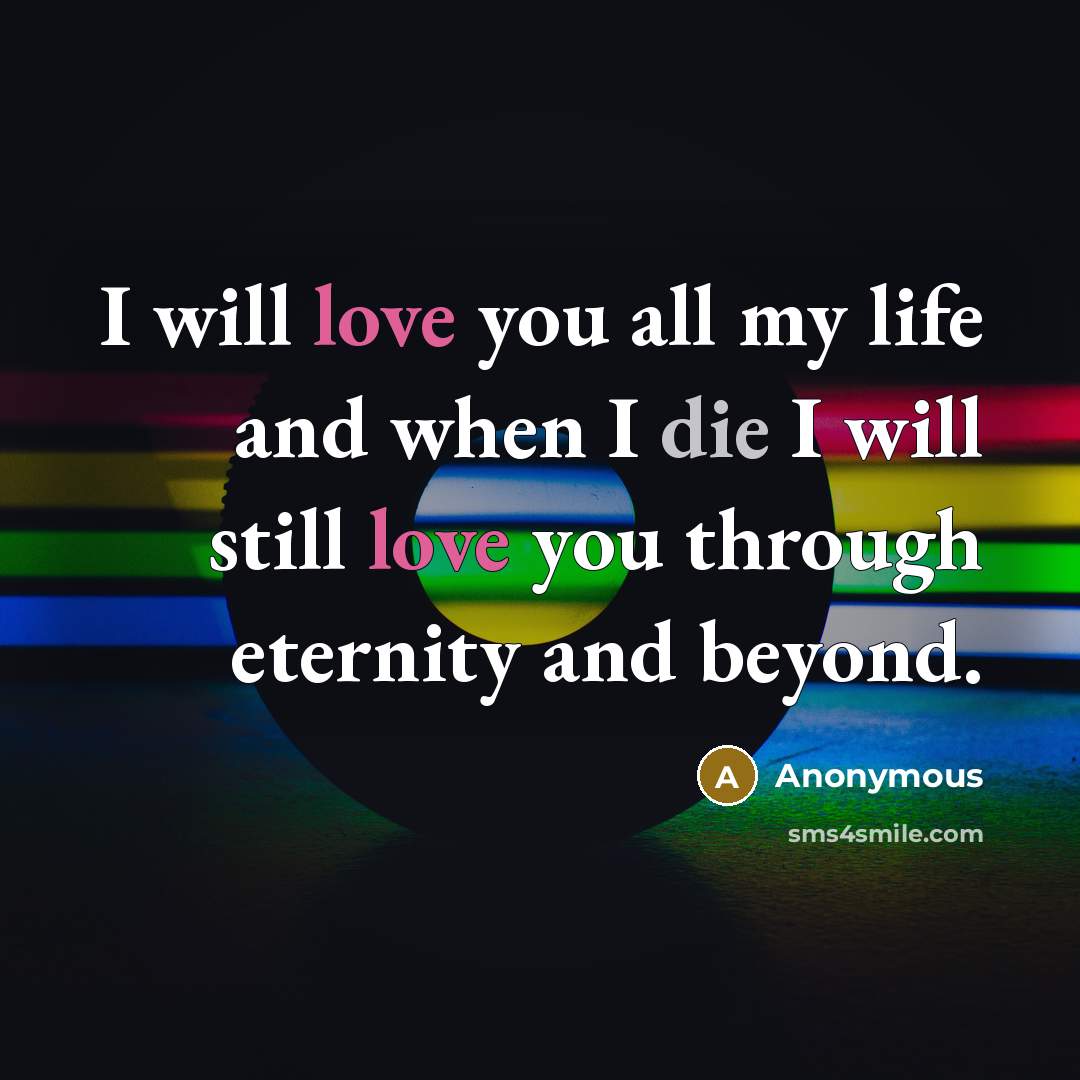 “I will love you all my life and when I die I will still love you through eternity and beyond.” quote by Anonymous