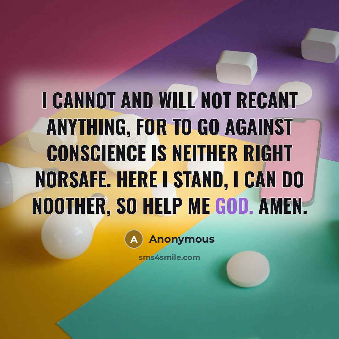 “I cannot and will not recant anything, for to go against conscience is neither right norsafe. Here I stand, I can do noother, so help me God. Amen.” quote by Anonymous
