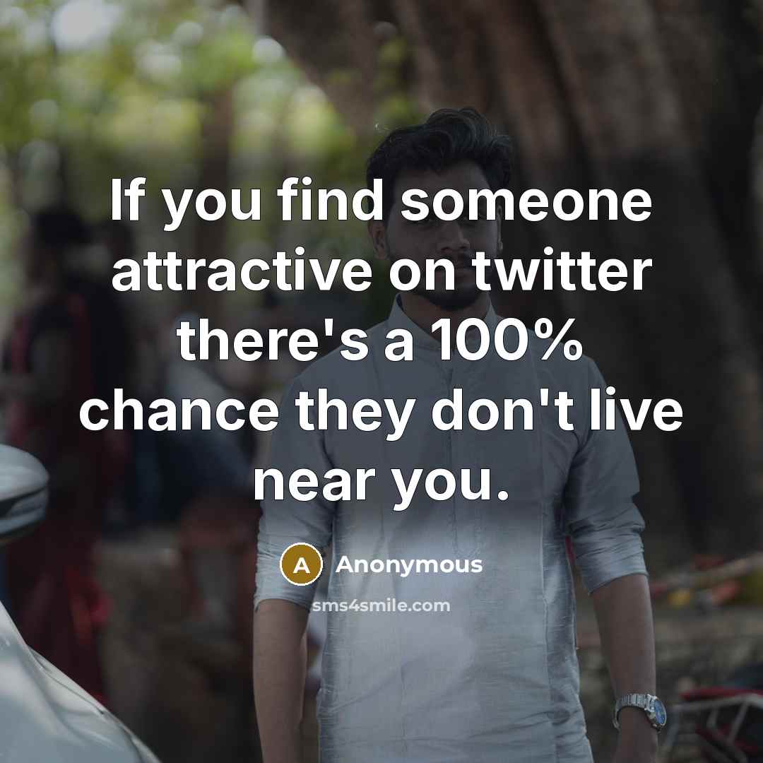 “If you find someone attractive on twitter there's a 100% chance they don't live near you.” quote by Anonymous
