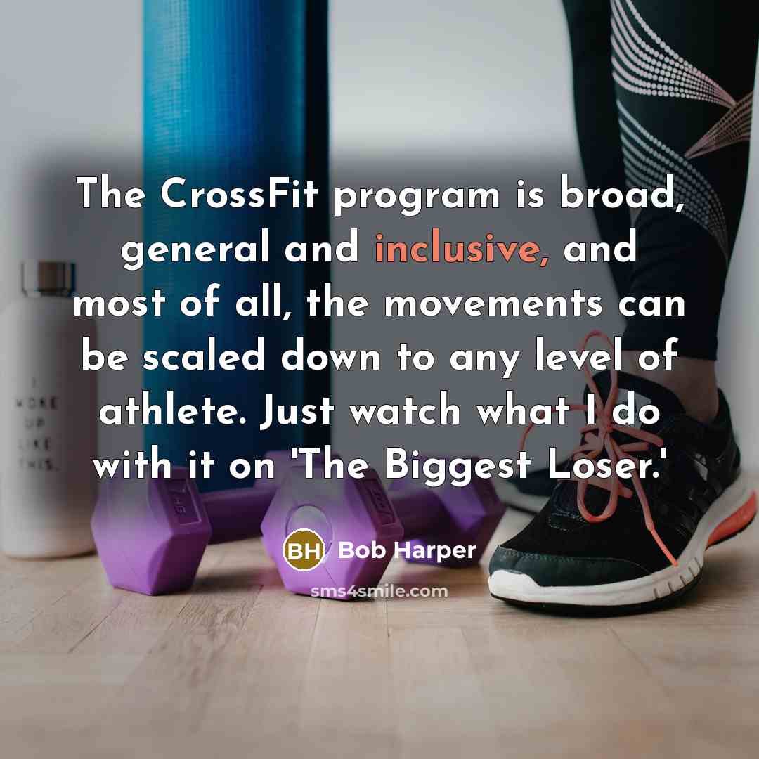 “The CrossFit program is broad, general and inclusive, and most of all, the movements can be scaled down to any level of athlete. Just watch what I do with it on 'The Biggest Loser.'” quote by Bob Harper