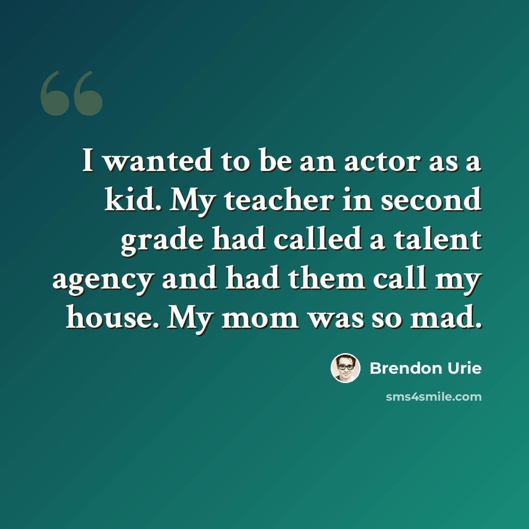 “I wanted to be an actor as a kid. My teacher in second grade had called a talent agency and had them call my house. My mom was so mad.” quote by Brendon Urie