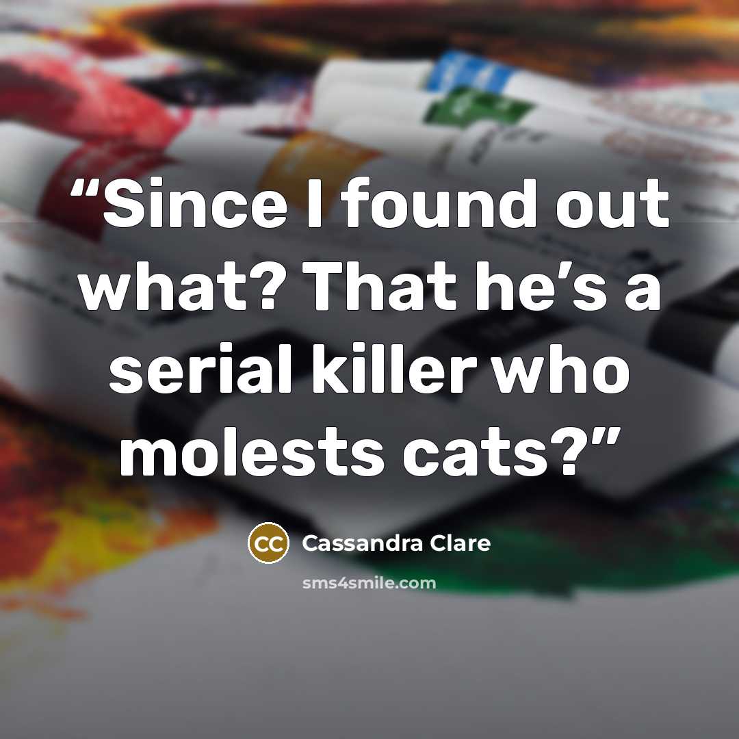 “Since I found out what? That he’s a serial killer who molests cats?” quote by Cassandra Clare