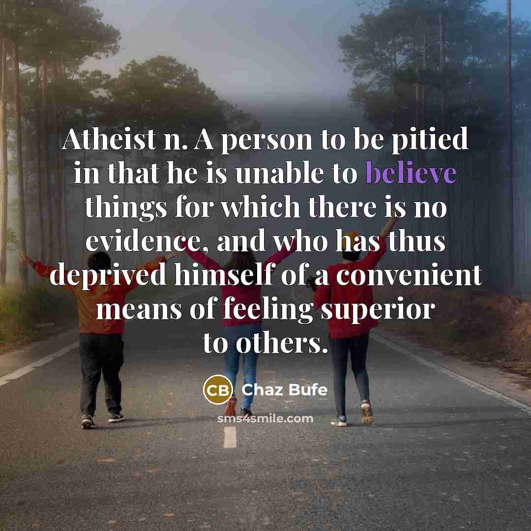 “Atheist n. A person to be pitied in that he is unable to believe things for which there is no evidence, and who has thus deprived himself of a convenient means of feeling superior to others.” quote by Chaz Bufe