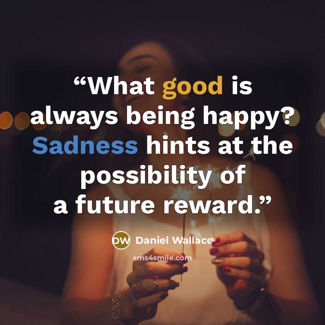 “What good is always being happy? Sadness hints at the possibility of a future reward.” quote by Daniel Wallace