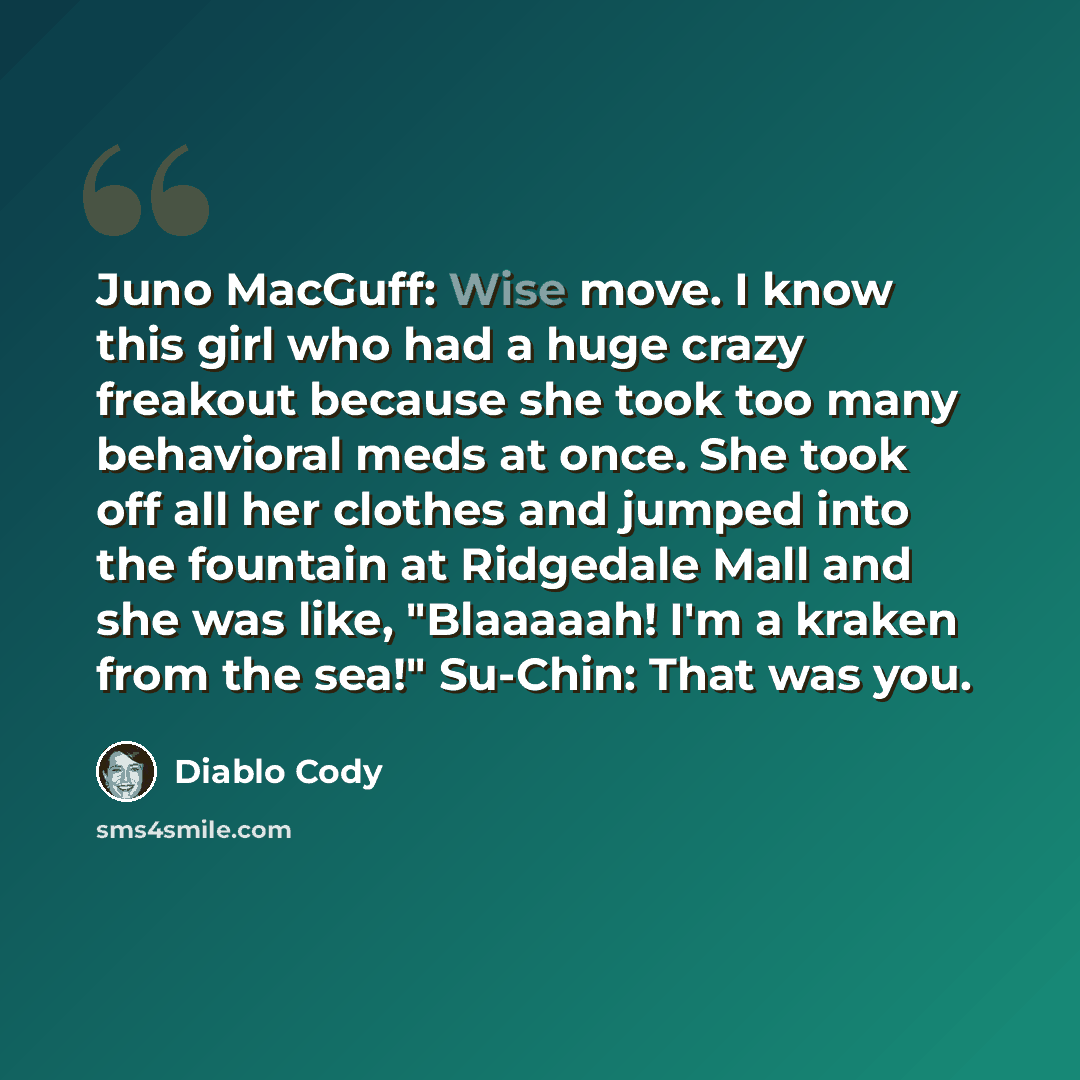 “Juno MacGuff: Wise move. I know this girl who had a huge crazy freakout because she took too many behavioral meds at once. She took off all her clothes and jumped into the fountain at Ridgedale Mall and she was like, "Blaaaaah! I'm a kraken from the sea!" Su-Chin: That was you.” quote by Diablo Cody