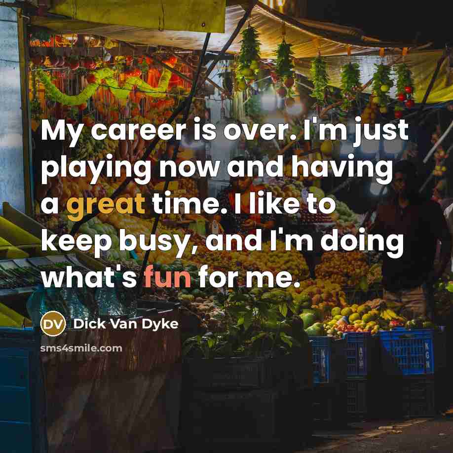 “My career is over. I'm just playing now and having a great time. I like to keep busy, and I'm doing what's fun for me.” quote by Dick Van Dyke