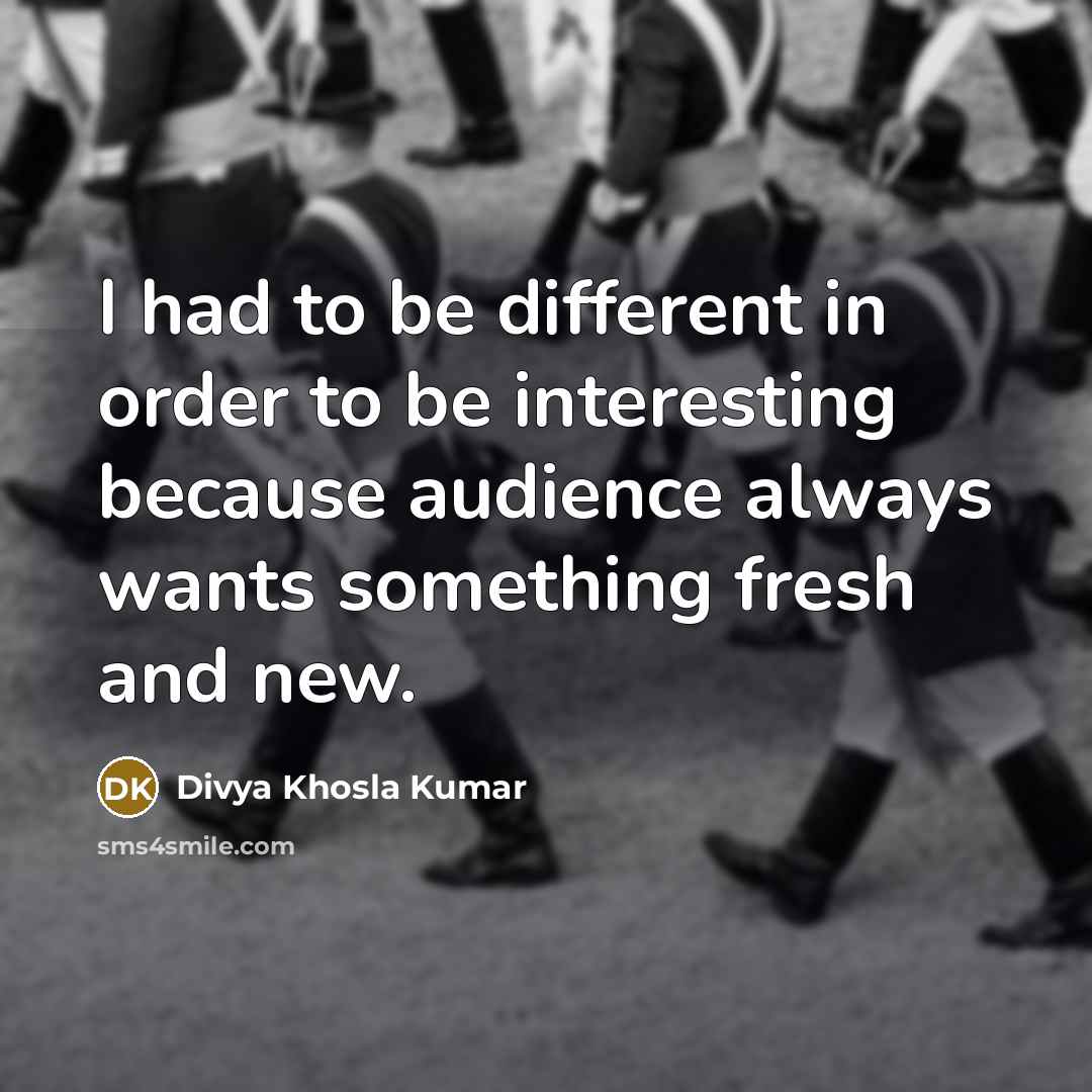 “I had to be different in order to be interesting because audience always wants something fresh and new.” quote by Divya Khosla Kumar