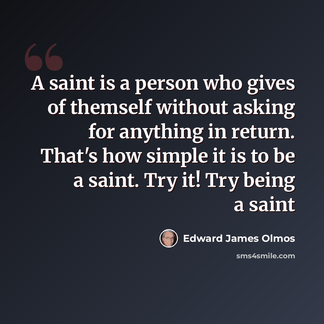 “A saint is a person who gives of themself without asking for anything in return. That's how simple it is to be a saint. Try it! Try being a saint” quote by Edward James Olmos