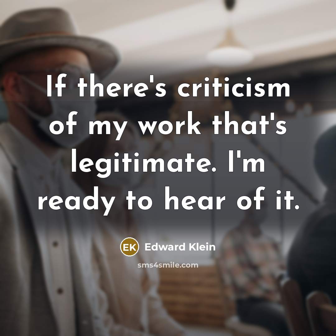 “If there's criticism of my work that's legitimate. I'm ready to hear of it.” quote by Edward Klein