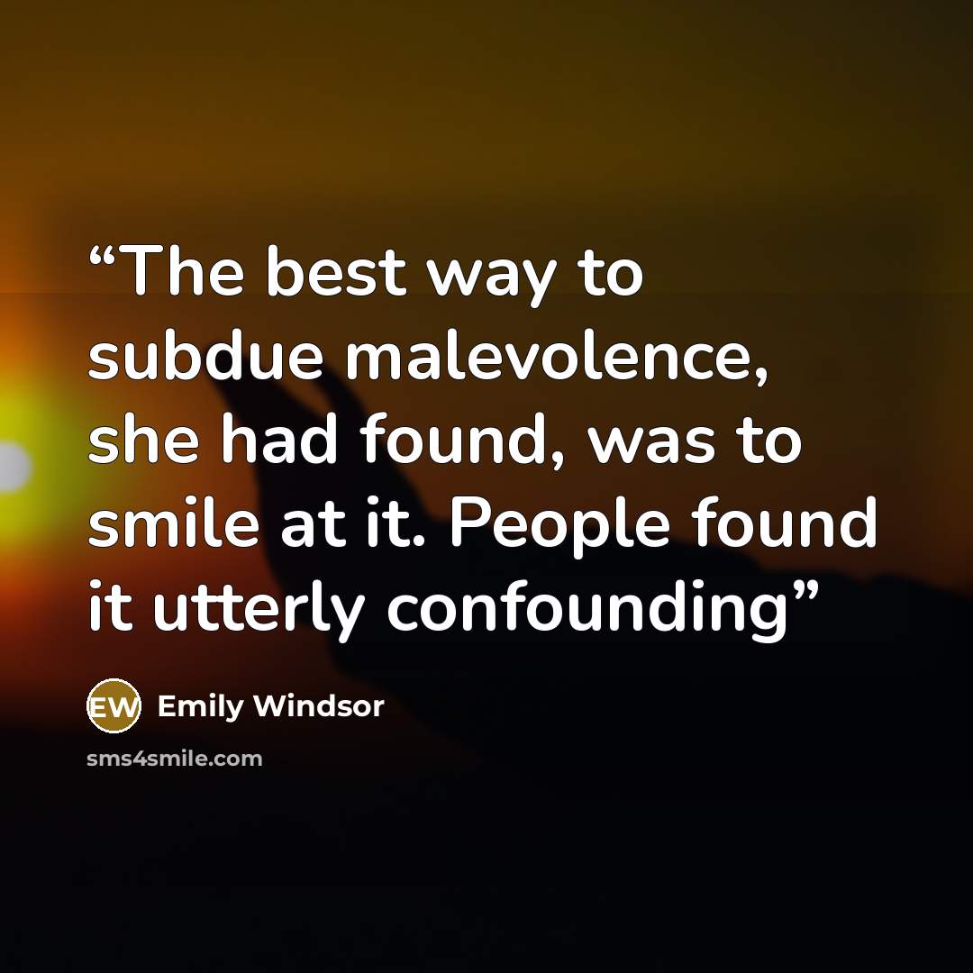 “The best way to subdue malevolence, she had found, was to smile at it. People found it utterly confounding” quote by Emily Windsor