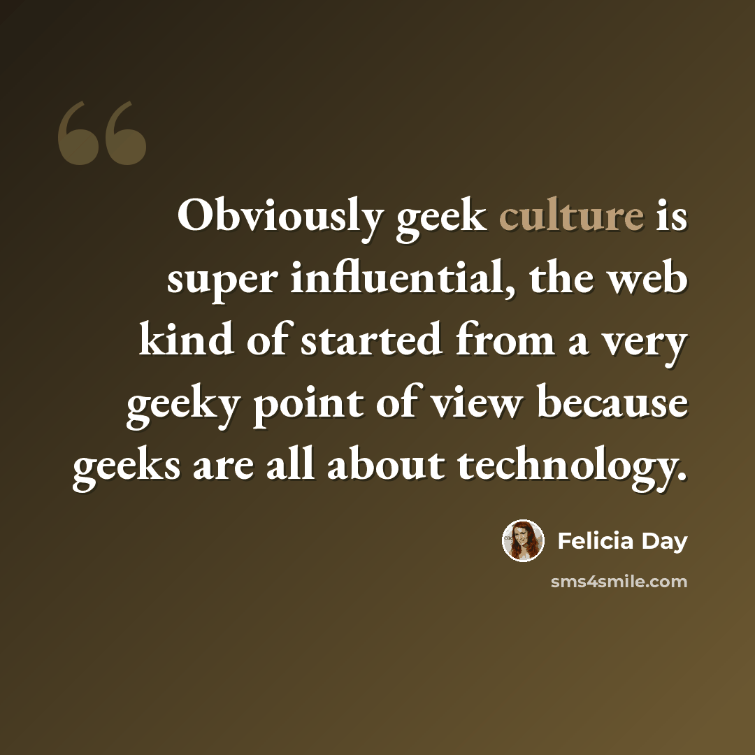 “Obviously geek culture is super influential, the web kind of started from a very geeky point of view because geeks are all about technology.” quote by Felicia Day