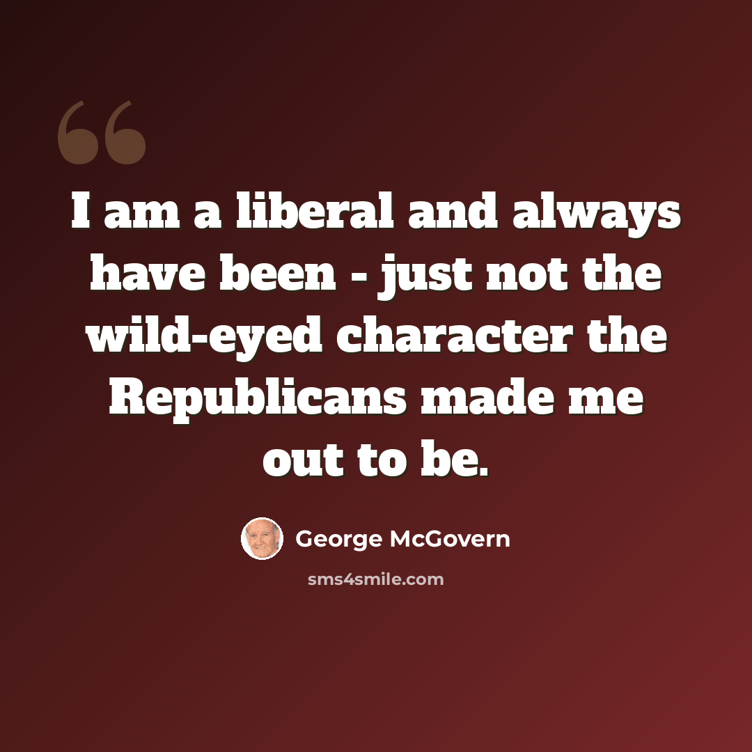 “I am a liberal and always have been - just not the wild-eyed character the Republicans made me out to be.” quote by George McGovern