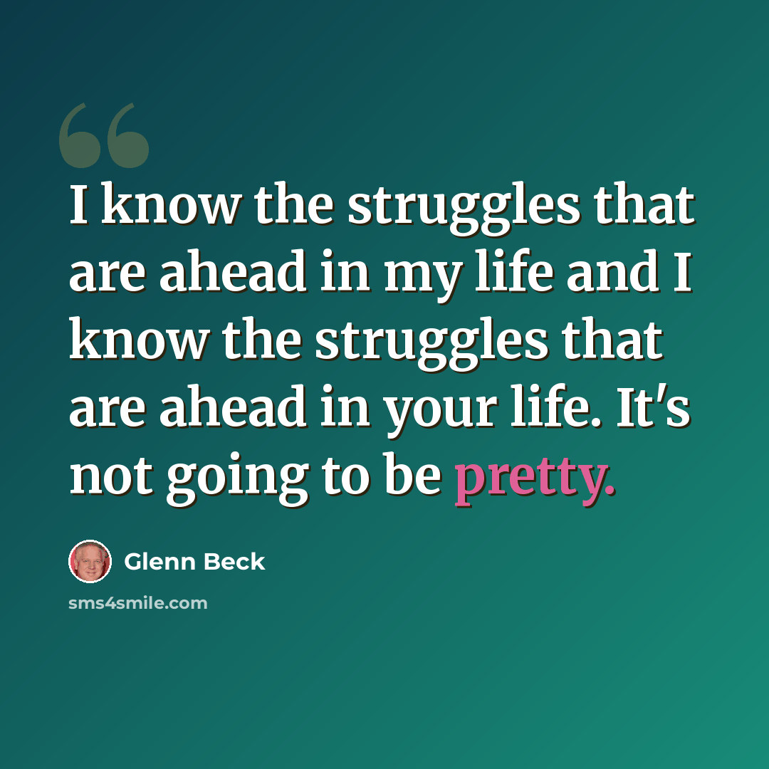 “I know the struggles that are ahead in my life and I know the struggles that are ahead in your life. It's not going to be pretty.” quote by Glenn Beck