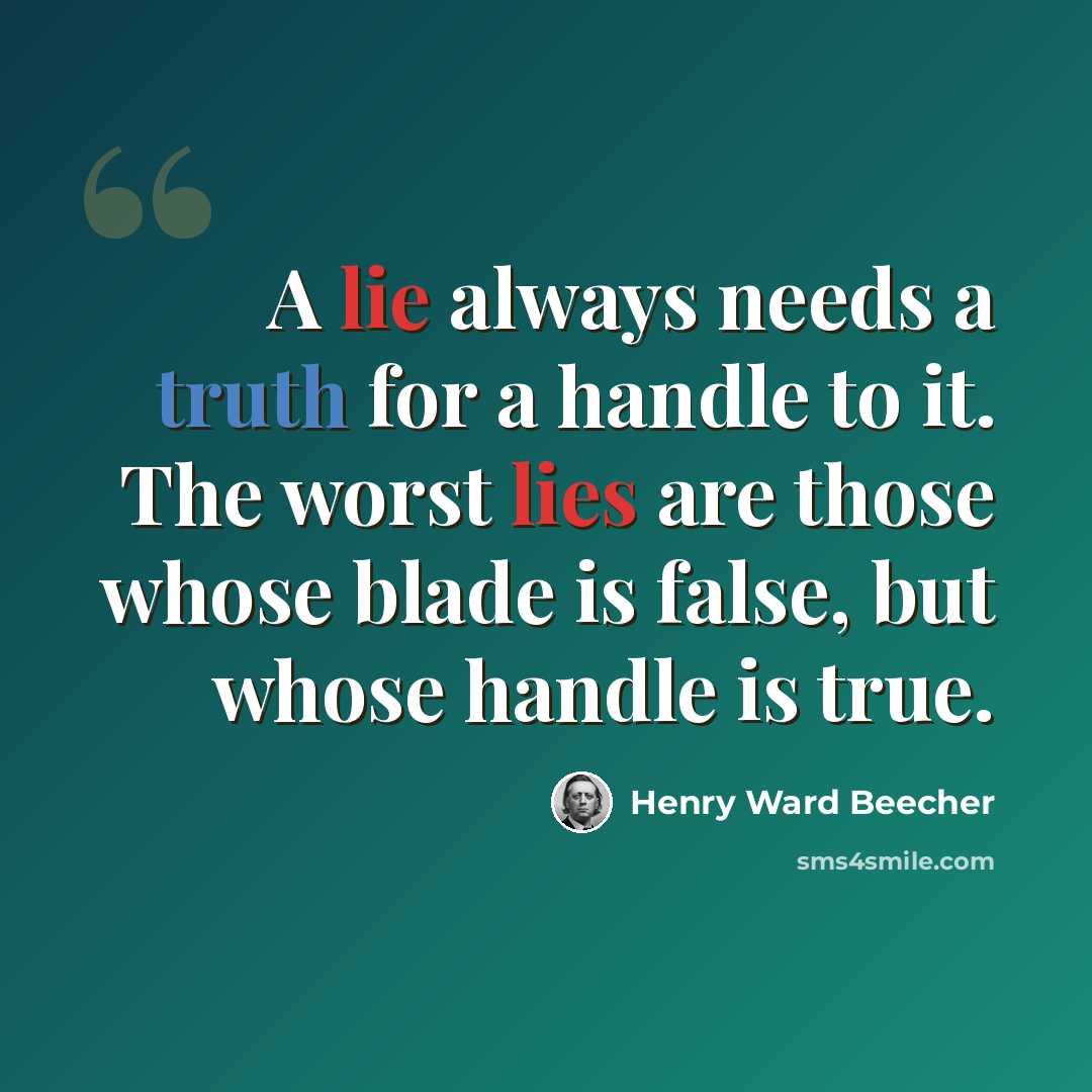 “A lie always needs a truth for a handle to it. The worst lies are those whose blade is false, but whose handle is true.” quote by Henry Ward Beecher