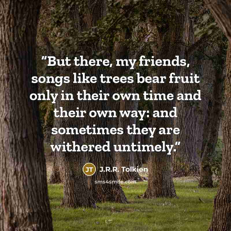“But there, my friends, songs like trees bear fruit only in their own time and their own way: and sometimes they are withered untimely.” quote by J.R.R. Tolkien