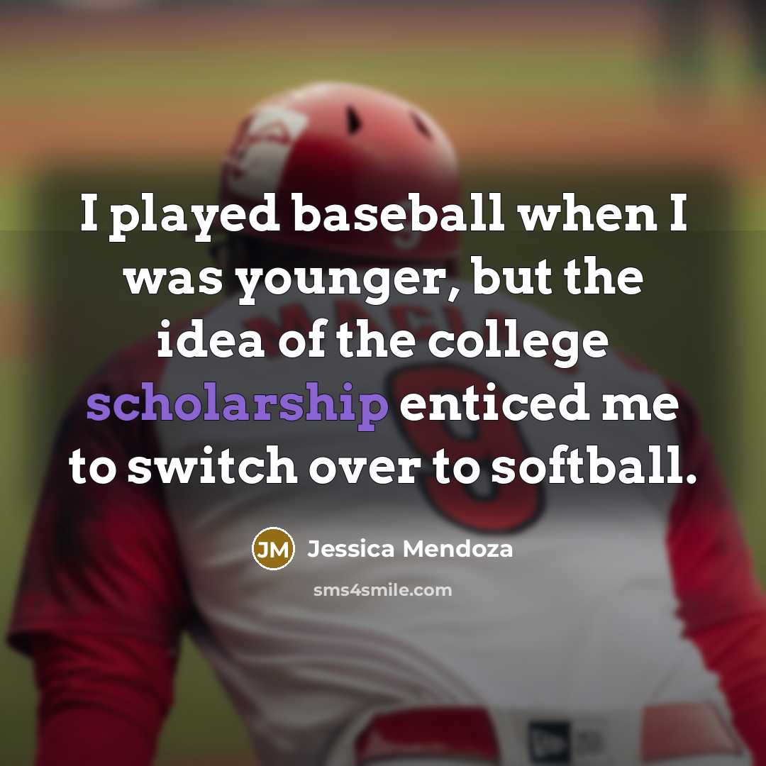 “I played baseball when I was younger, but the idea of the college scholarship enticed me to switch over to softball.” quote by Jessica Mendoza