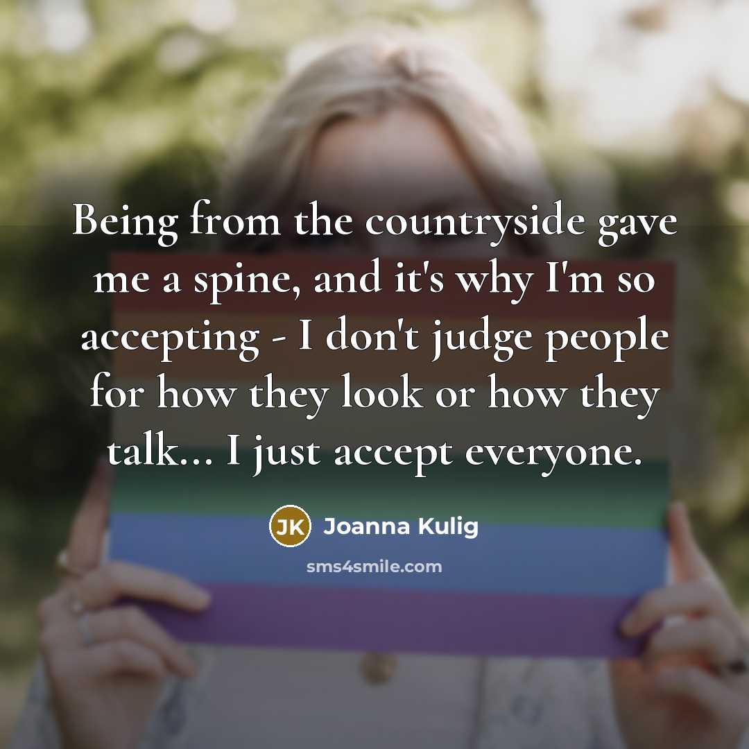 “Being from the countryside gave me a spine, and it's why I'm so accepting - I don't judge people for how they look or how they talk... I just accept everyone.” quote by Joanna Kulig