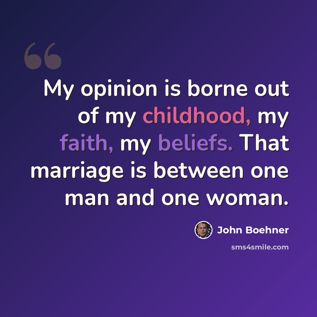 “My opinion is borne out of my childhood, my faith, my beliefs. That marriage is between one man and one woman.” quote by John Boehner
