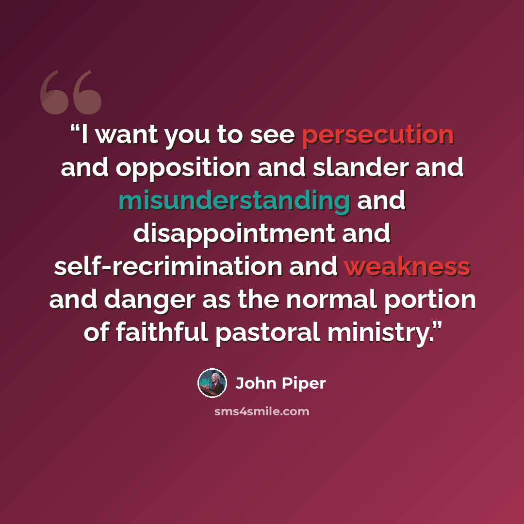 “I want you to see persecution and opposition and slander and misunderstanding and disappointment and self-recrimination and weakness and danger as the normal portion of faithful pastoral ministry.” quote by John Piper