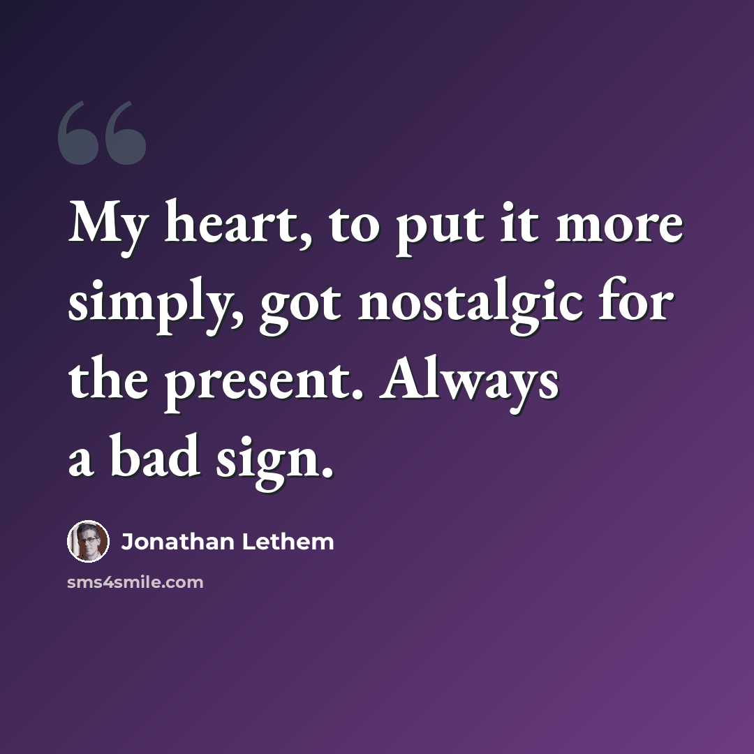 “My heart, to put it more simply, got nostalgic for the present. Always a bad sign.” quote by Jonathan Lethem