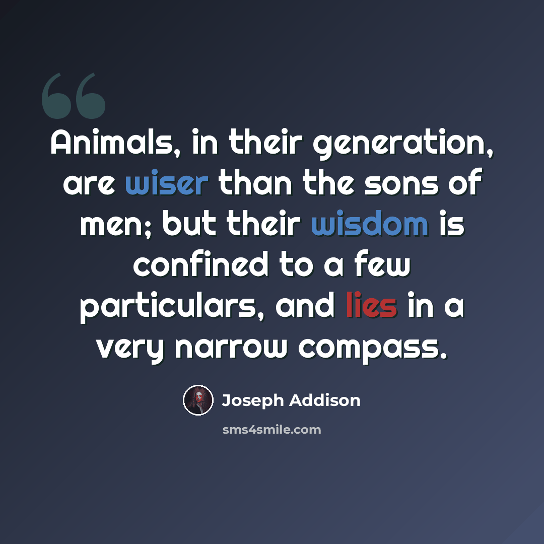 “Animals, in their generation, are wiser than the sons of men; but their wisdom is confined to a few particulars, and lies in a very narrow compass.” quote by Joseph Addison