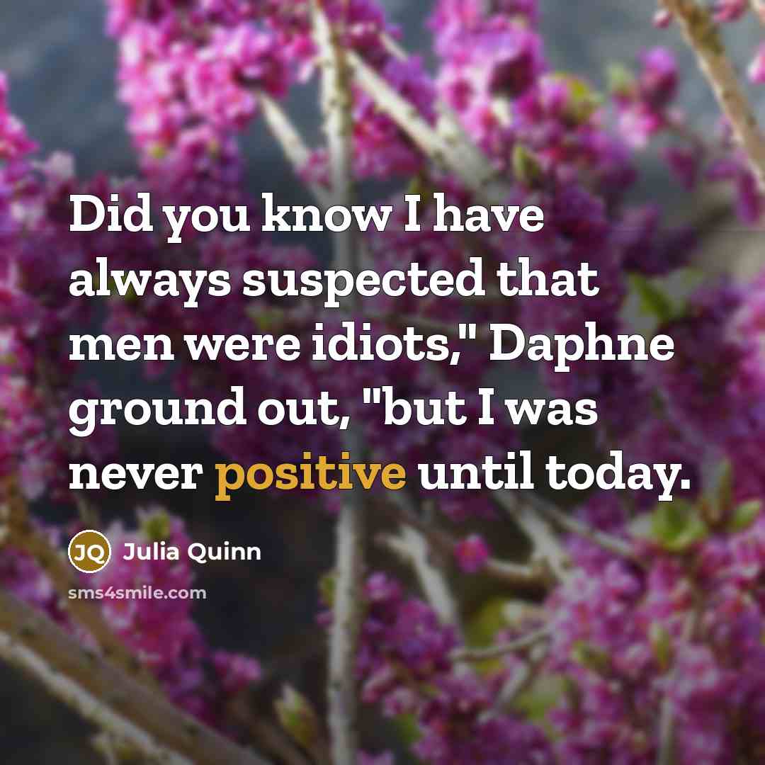 “Did you know I have always suspected that men were idiots," Daphne ground out, "but I was never positive until today.” quote by Julia Quinn