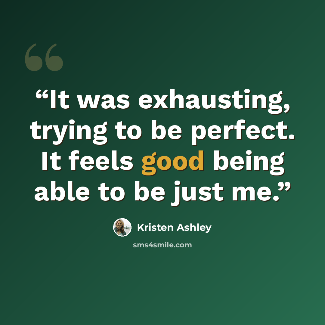 “It was exhausting, trying to be perfect. It feels good being able to be just me.” quote by Kristen Ashley