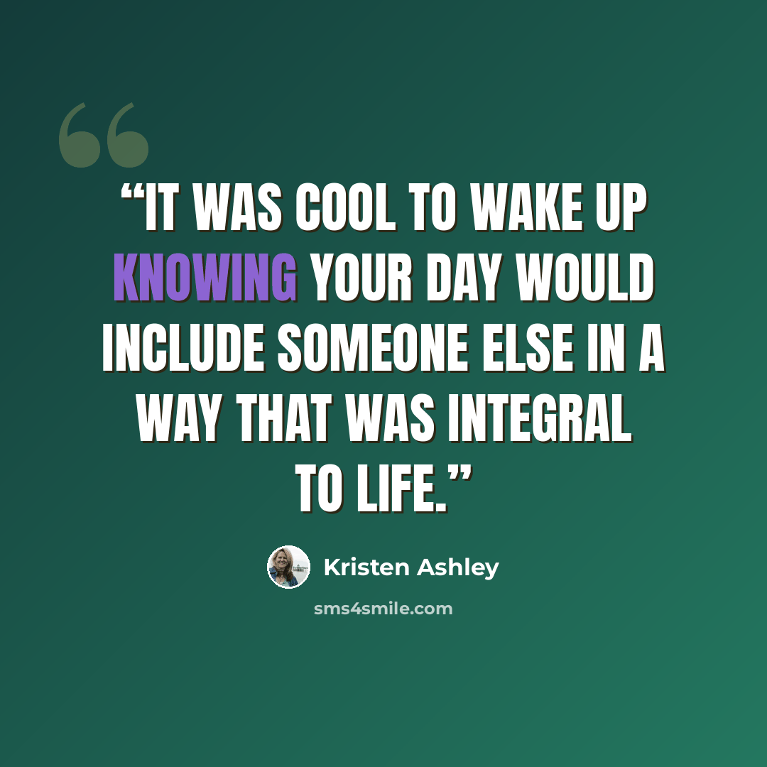 “It was cool to wake up knowing your day would include someone else in a way that was integral to life.” quote by Kristen Ashley